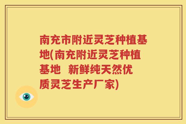南充市附近灵芝种植基地(南充附近灵芝种植基地  新鲜纯天然优质灵芝生产厂家)