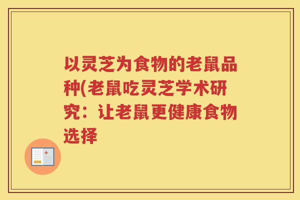以灵芝为食物的老鼠品种(老鼠吃灵芝学术研究：让老鼠更健康食物选择