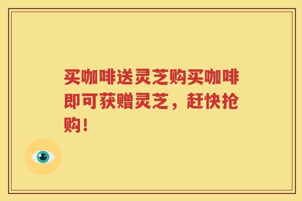 买咖啡送灵芝购买咖啡即可获赠灵芝，赶快抢购！