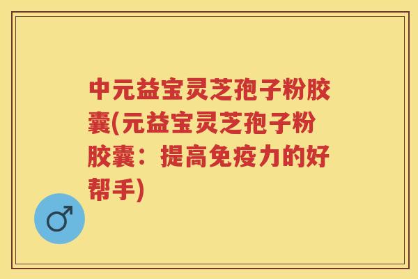 中元益宝灵芝孢子粉胶囊(元益宝灵芝孢子粉胶囊：提高免疫力的好帮手)