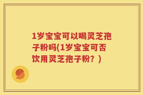 1岁宝宝可以喝灵芝孢子粉吗(1岁宝宝可否饮用灵芝孢子粉？)