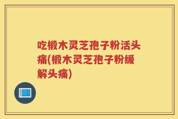吃椴木灵芝孢子粉活头痛(椴木灵芝孢子粉缓解头痛)