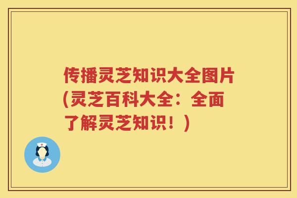 传播灵芝知识大全图片(灵芝百科大全：全面了解灵芝知识！)