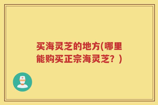 买海灵芝的地方(哪里能购买正宗海灵芝？)
