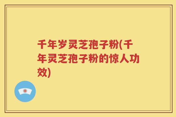 千年岁灵芝孢子粉(千年灵芝孢子粉的惊人功效)