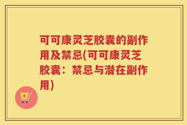 可可康灵芝胶囊的副作用及禁忌(可可康灵芝胶囊：禁忌与潜在副作用)