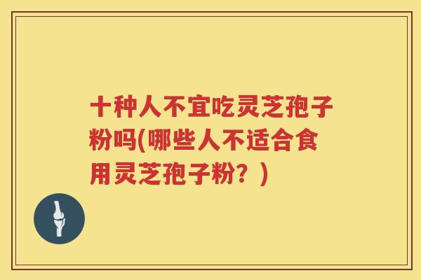 十种人不宜吃灵芝孢子粉吗(哪些人不适合食用灵芝孢子粉？)