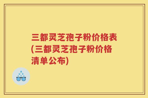 三都灵芝孢子粉价格表(三都灵芝孢子粉价格清单公布)