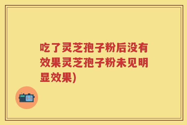 吃了灵芝孢子粉后没有效果灵芝孢子粉未见明显效果)