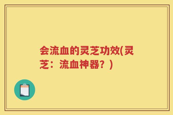 会流血的灵芝功效(灵芝：流血神器？)