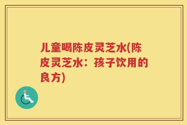 儿童喝陈皮灵芝水(陈皮灵芝水：孩子饮用的良方)