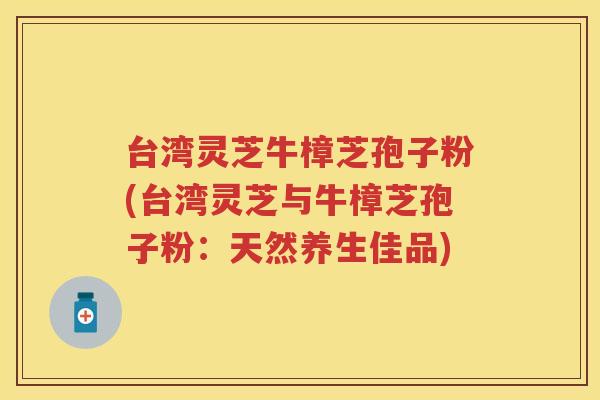 台湾灵芝牛樟芝孢子粉(台湾灵芝与牛樟芝孢子粉：天然养生佳品)