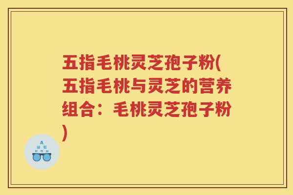 五指毛桃灵芝孢子粉(五指毛桃与灵芝的营养组合：毛桃灵芝孢子粉)