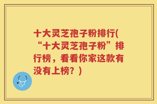 十大灵芝孢子粉排行(“十大灵芝孢子粉”排行榜，看看你家这款有没有上榜？)