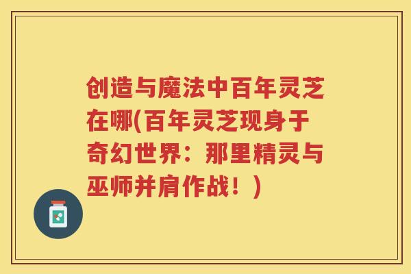 创造与魔法中百年灵芝在哪(百年灵芝现身于奇幻世界：那里精灵与巫师并肩作战！)