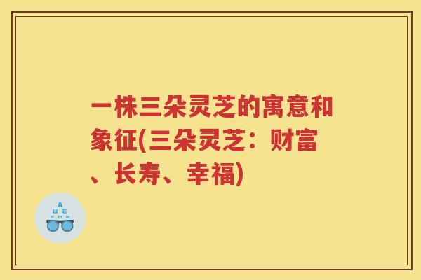 一株三朵灵芝的寓意和象征(三朵灵芝：财富、长寿、幸福)
