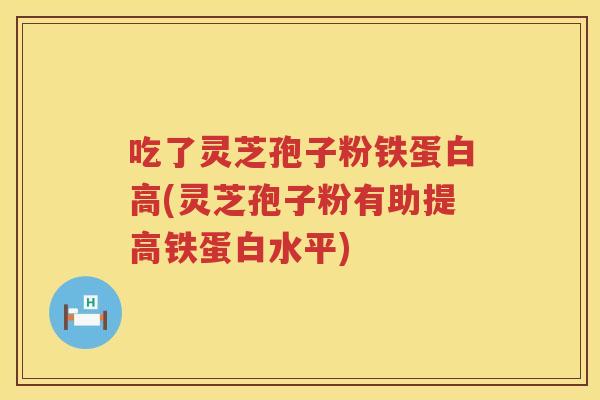 吃了灵芝孢子粉铁蛋白高(灵芝孢子粉有助提高铁蛋白水平)