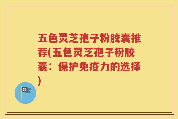 五色灵芝孢子粉胶囊推荐(五色灵芝孢子粉胶囊：保护免疫力的选择)