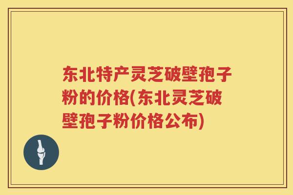 东北特产灵芝破壁孢子粉的价格(东北灵芝破壁孢子粉价格公布)