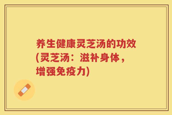 养生健康灵芝汤的功效(灵芝汤：滋补身体，增强免疫力)