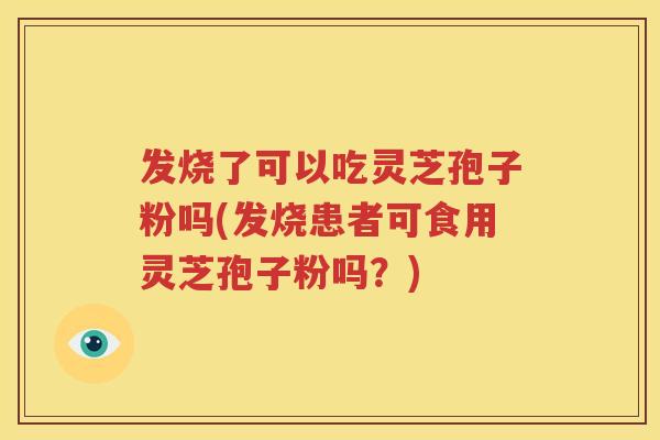 发烧了可以吃灵芝孢子粉吗(发烧患者可食用灵芝孢子粉吗？)