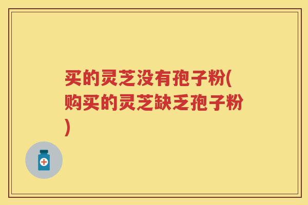 买的灵芝没有孢子粉(购买的灵芝缺乏孢子粉)