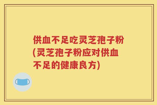 供血不足吃灵芝孢子粉(灵芝孢子粉应对供血不足的健康良方)