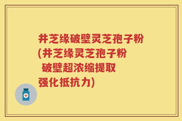 井芝缘破壁灵芝孢子粉(井芝缘灵芝孢子粉  破壁超浓缩提取  强化抵抗力)