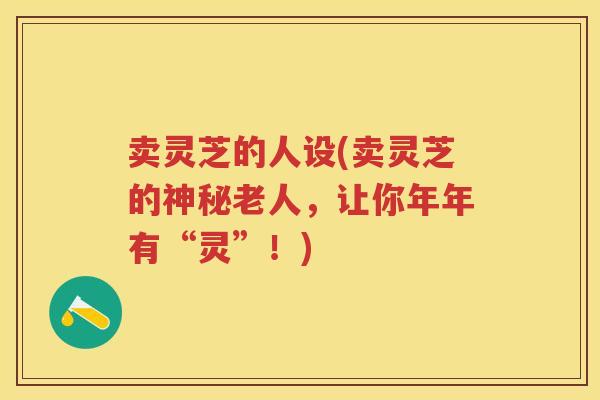 卖灵芝的人设(卖灵芝的神秘老人，让你年年有“灵”！)