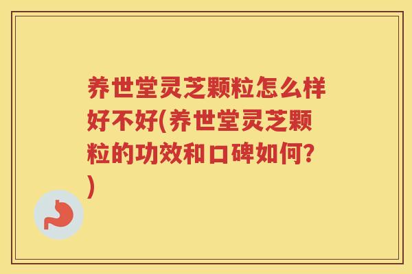 养世堂灵芝颗粒怎么样好不好(养世堂灵芝颗粒的功效和口碑如何？)