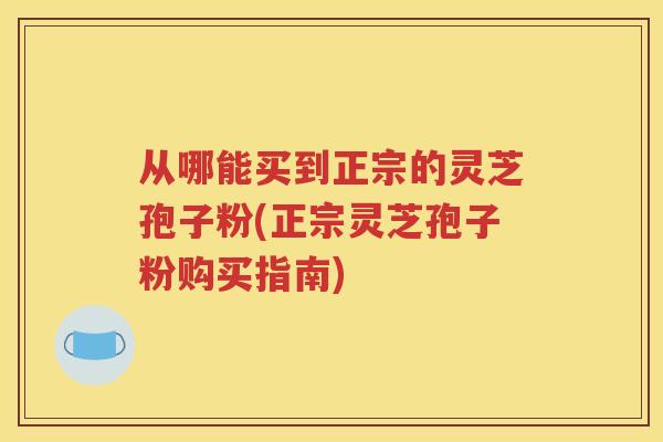 从哪能买到正宗的灵芝孢子粉(正宗灵芝孢子粉购买指南)