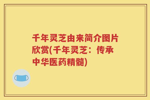 千年灵芝由来简介图片欣赏(千年灵芝：传承中华医药精髓)