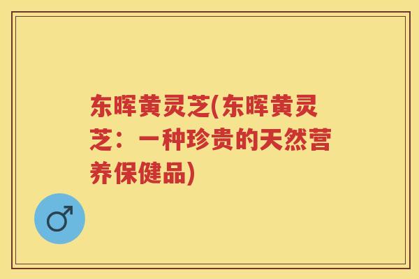 东晖黄灵芝(东晖黄灵芝：一种珍贵的天然营养保健品)