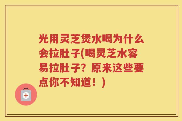 光用灵芝煲水喝为什么会拉肚子(喝灵芝水容易拉肚子？原来这些要点你不知道！)