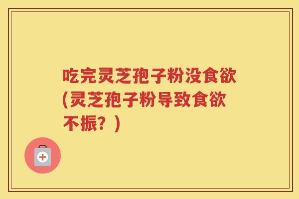 吃完灵芝孢子粉没食欲(灵芝孢子粉导致食欲不振？)