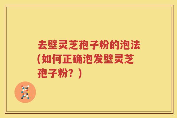 去壁灵芝孢子粉的泡法(如何正确泡发壁灵芝孢子粉？)