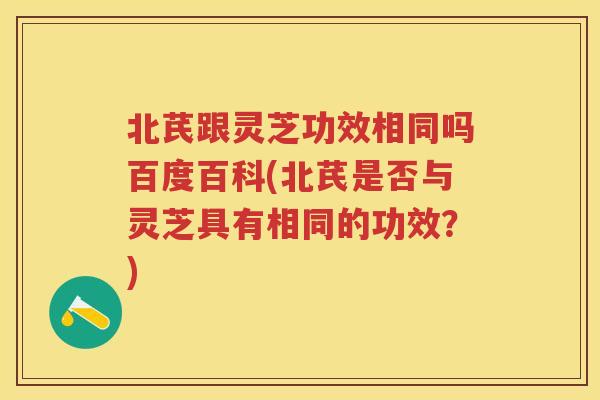北芪跟灵芝功效相同吗百度百科(北芪是否与灵芝具有相同的功效？)