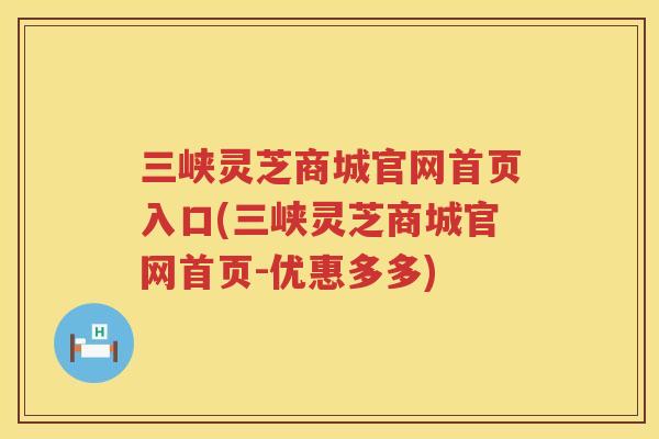 三峡灵芝商城官网首页入口(三峡灵芝商城官网首页-优惠多多)