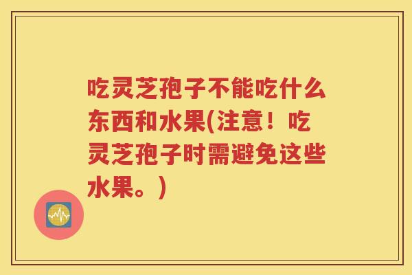 吃灵芝孢子不能吃什么东西和水果(注意！吃灵芝孢子时需避免这些水果。)