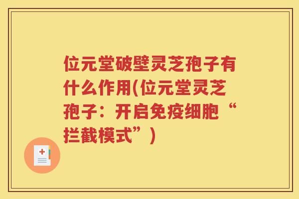 位元堂破壁灵芝孢子有什么作用(位元堂灵芝孢子：开启免疫细胞“拦截模式”)