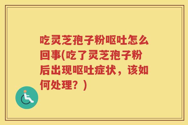 吃灵芝孢子粉怎么回事(吃了灵芝孢子粉后出现症状,该如何处理?) 吃灵芝孢子粉怎么回事(吃了灵芝孢子粉后出现症状,该如何处理?)