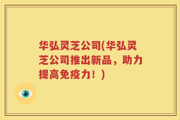 华弘灵芝公司(华弘灵芝公司推出新品，助力提高免疫力！)