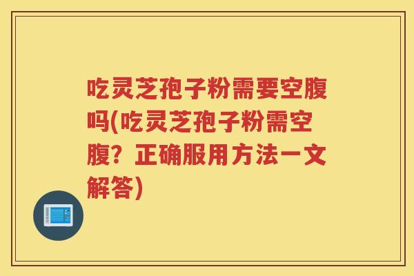 吃灵芝孢子粉需要空腹吗(吃灵芝孢子粉需空腹?正确服用方法一文解答) 吃灵芝孢子粉需要空腹吗(吃灵芝孢子粉需空腹?正确服用方法一文解答)