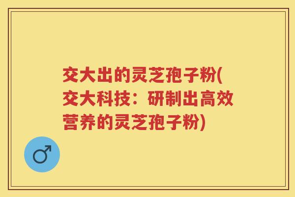 交大出的灵芝孢子粉(交大科技：研制出高效营养的灵芝孢子粉)