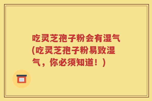 吃灵芝孢子粉会有湿气(吃灵芝孢子粉易致湿气，你必须知道！)