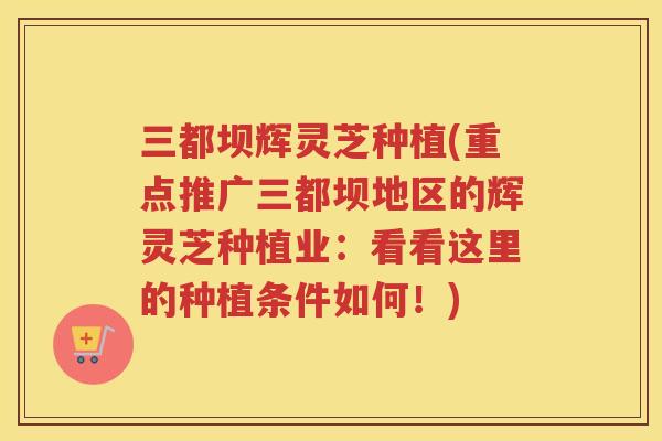 三都坝辉灵芝种植(重点推广三都坝地区的辉灵芝种植业：看看这里的种植条件如何！)
