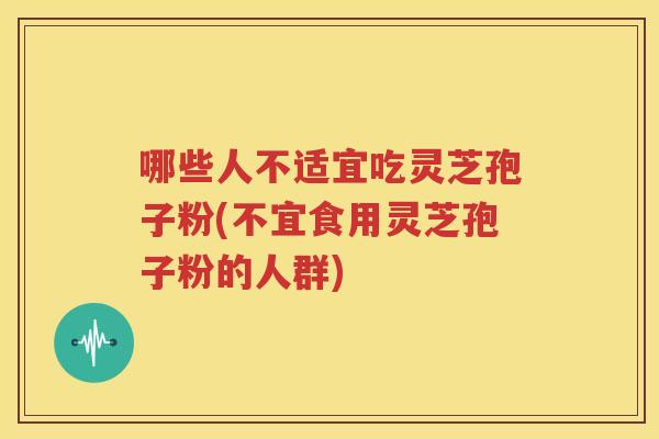 哪些人不适宜吃灵芝孢子粉(不宜食用灵芝孢子粉的人群)