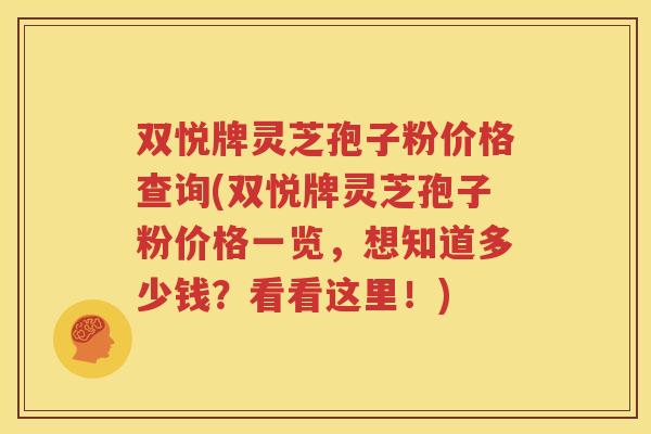 双悦牌灵芝孢子粉价格查询(双悦牌灵芝孢子粉价格一览，想知道多少钱？看看这里！)