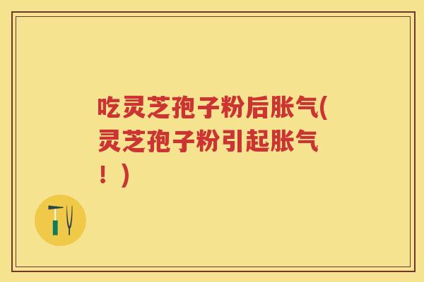 吃灵芝孢子粉后胀气(灵芝孢子粉引起胀气 ！)