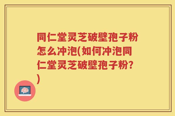 同仁堂灵芝破壁孢子粉怎么冲泡(如何冲泡同仁堂灵芝破壁孢子粉？)